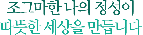 조그마한 나의 정성이 따뜻한 세상을 만듭니다